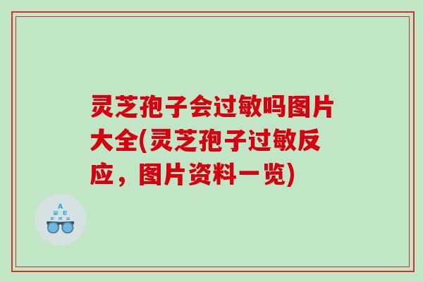灵芝孢子会吗图片大全(灵芝孢子反应,图片资料一览) 灵芝孢子会吗图片大全(灵芝孢子反应,图片资料一览)