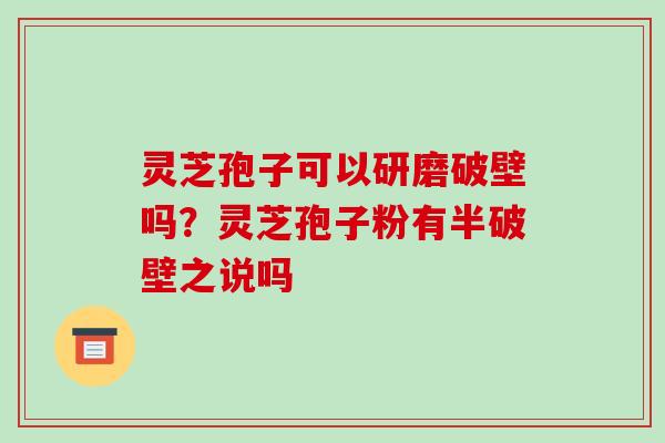 灵芝孢子可以研磨破壁吗?灵芝孢子粉有半破壁之说吗 灵芝孢子可以研磨破壁吗?灵芝孢子粉有半破壁之说吗
