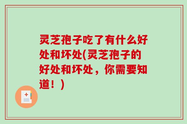 灵芝孢子吃了有什么好处和坏处(灵芝孢子的好处和坏处,你需要知道!) 灵芝孢子吃了有什么好处和坏处(灵芝孢子的好处和坏处,你需要知道!)