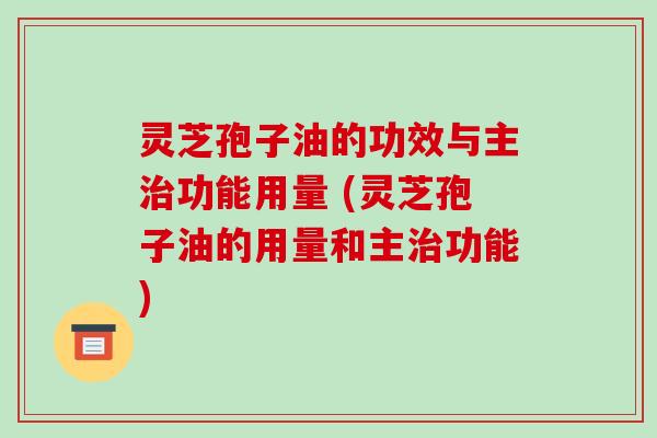 灵芝孢子油的功效与主功能用量 (灵芝孢子油的用量和主功能) 灵芝孢子油的功效与主功能用量 (灵芝孢子油的用量和主功能)
