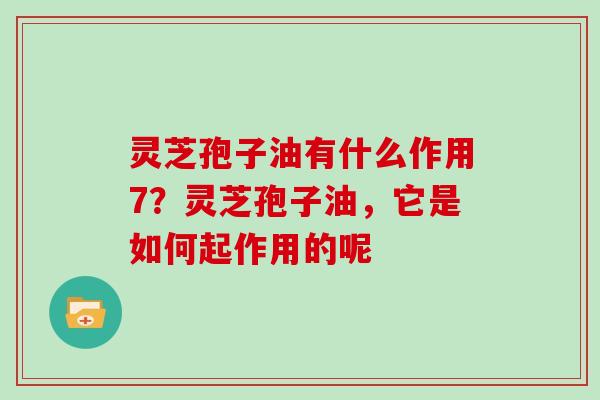 灵芝孢子油有什么作用7？灵芝孢子油，它是如何起作用的呢