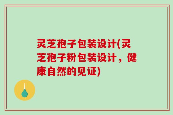 灵芝孢子包装设计(灵芝孢子粉包装设计,健康自然的见证) 灵芝孢子包装设计(灵芝孢子粉包装设计,健康自然的见证)