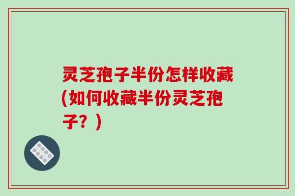 灵芝孢子半份怎样收藏(如何收藏半份灵芝孢子?) 灵芝孢子半份怎样收藏(如何收藏半份灵芝孢子?)