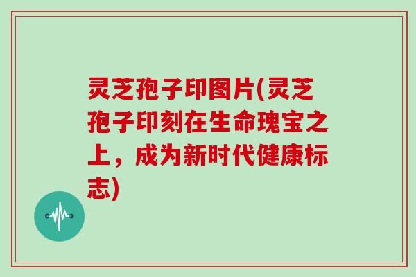 灵芝孢子印图片(灵芝孢子印刻在生命瑰宝之上，成为新时代健康标志)