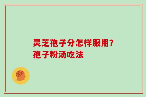 灵芝孢子分怎样服用?孢子粉汤吃法 灵芝孢子分怎样服用?孢子粉汤吃法