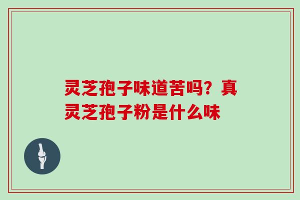 灵芝孢子味道苦吗?真灵芝孢子粉是什么味 灵芝孢子味道苦吗?真灵芝孢子粉是什么味