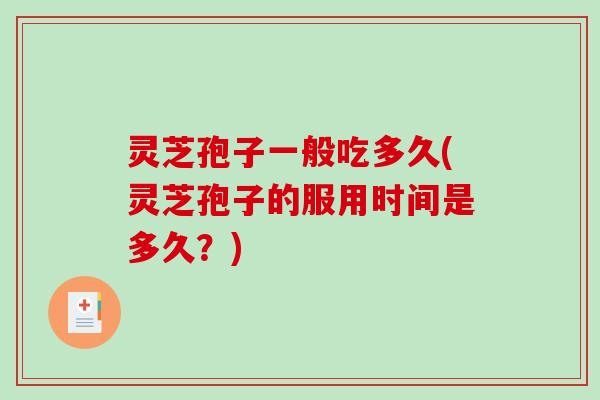 灵芝孢子一般吃多久(灵芝孢子的服用时间是多久?) 灵芝孢子一般吃多久(灵芝孢子的服用时间是多久?)