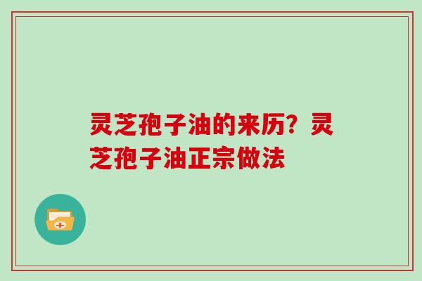灵芝孢子油的来历?灵芝孢子油正宗做法 灵芝孢子油的来历?灵芝孢子油正宗做法