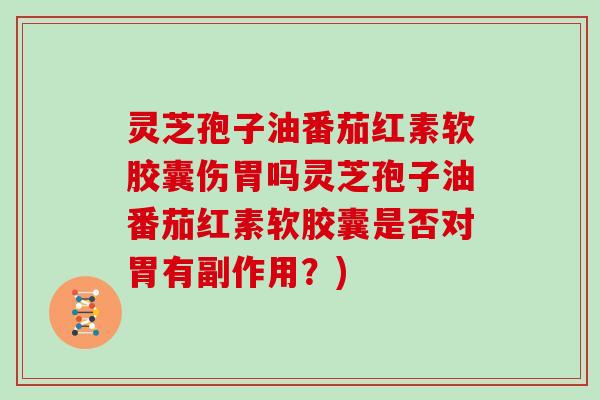 灵芝孢子油番茄红素软胶囊伤胃吗灵芝孢子油番茄红素软胶囊是否对胃有副作用？)