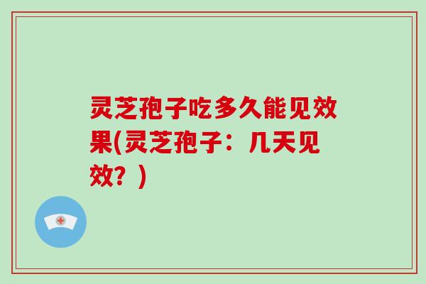 灵芝孢子吃多久能见效果(灵芝孢子:几天见效?) 灵芝孢子吃多久能见效果(灵芝孢子:几天见效?)