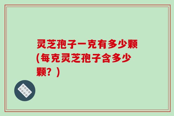 灵芝孢子一克有多少颗(每克灵芝孢子含多少颗？)