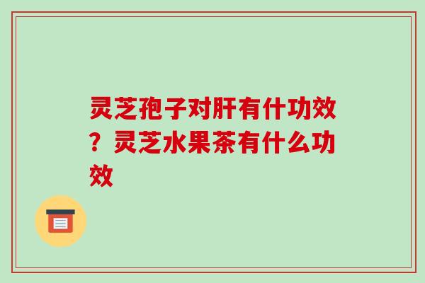 灵芝孢子对有什功效?灵芝水果茶有什么功效 灵芝孢子对有什功效?灵芝水果茶有什么功效