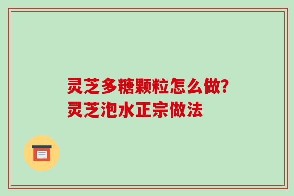 灵芝多糖颗粒怎么做?灵芝泡水正宗做法 灵芝多糖颗粒怎么做?灵芝泡水正宗做法