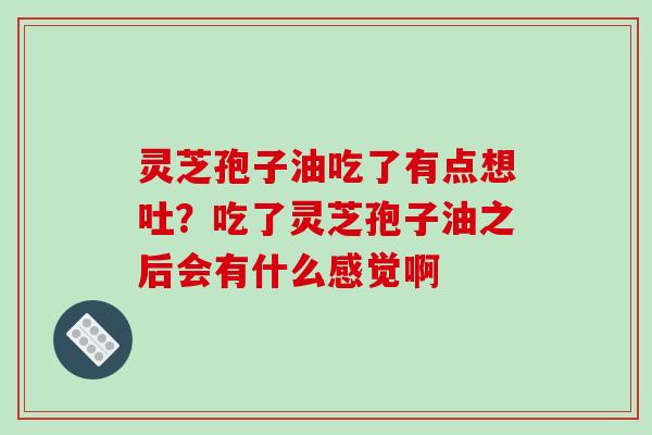 灵芝孢子油吃了有点想吐?吃了灵芝孢子油之后会有什么感觉啊 灵芝孢子油吃了有点想吐?吃了灵芝孢子油之后会有什么感觉啊