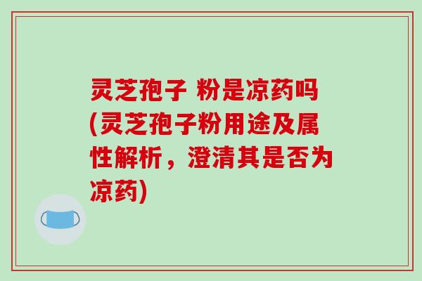 灵芝孢子 粉是凉药吗(灵芝孢子粉用途及属性解析,澄清其是否为凉药) 灵芝孢子 粉是凉药吗(灵芝孢子粉用途及属性解析,澄清其是否为凉药)
