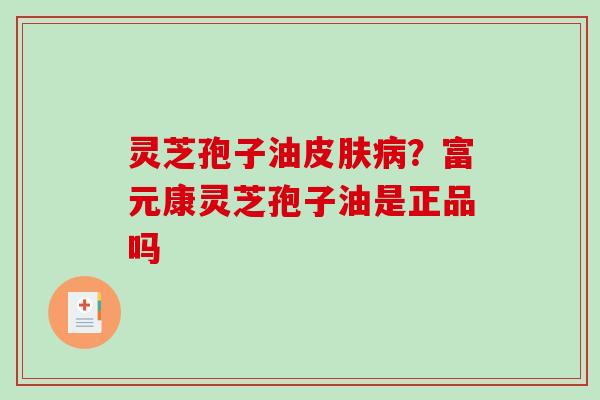 灵芝孢子油？富元康灵芝孢子油是正品吗