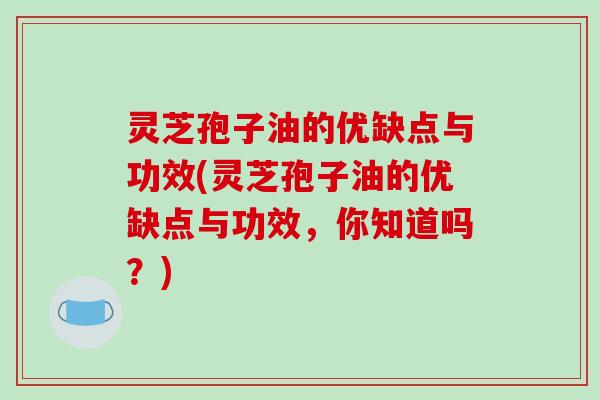 灵芝孢子油的优缺点与功效(灵芝孢子油的优缺点与功效,你知道吗?) 灵芝孢子油的优缺点与功效(灵芝孢子油的优缺点与功效,你知道吗?)