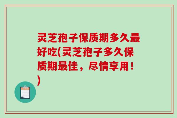 灵芝孢子保质期多久好吃(灵芝孢子多久保质期佳，尽情享用！)