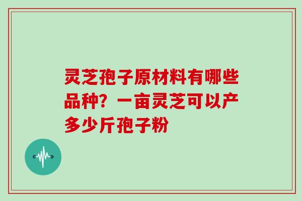 灵芝孢子原材料有哪些品种?一亩灵芝可以产多少斤孢子粉 灵芝孢子原材料有哪些品种?一亩灵芝可以产多少斤孢子粉