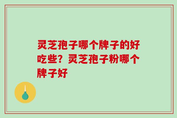 灵芝孢子哪个牌子的好吃些?灵芝孢子粉哪个牌子好 灵芝孢子哪个牌子的好吃些?灵芝孢子粉哪个牌子好