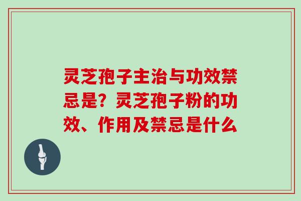 灵芝孢子主与功效禁忌是？灵芝孢子粉的功效、作用及禁忌是什么