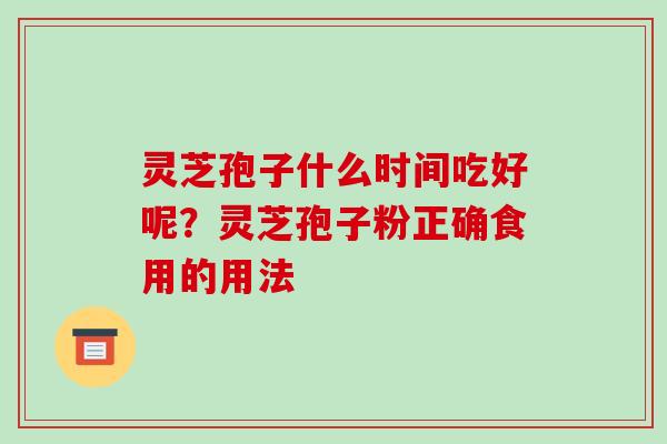 灵芝孢子什么时间吃好呢？灵芝孢子粉正确食用的用法