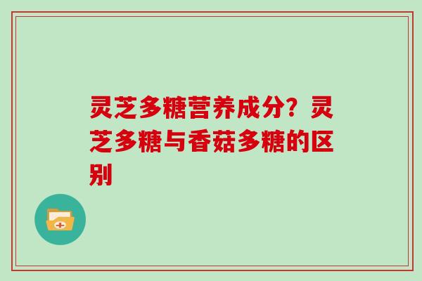 灵芝多糖营养成分?灵芝多糖与香菇多糖的区别 灵芝多糖营养成分?灵芝多糖与香菇多糖的区别