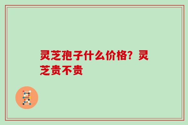 灵芝孢子什么价格？灵芝贵不贵