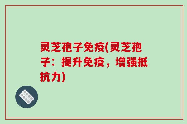 灵芝孢子免疫(灵芝孢子:提升免疫,增强抵抗力) 灵芝孢子免疫(灵芝孢子:提升免疫,增强抵抗力)