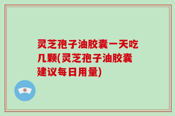灵芝孢子油胶囊一天吃几颗(灵芝孢子油胶囊建议每日用量) 灵芝孢子油胶囊一天吃几颗(灵芝孢子油胶囊建议每日用量)