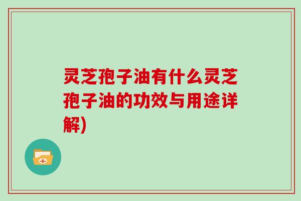 灵芝孢子油有什么灵芝孢子油的功效与用途详解) 灵芝孢子油有什么灵芝孢子油的功效与用途详解)