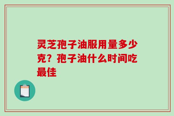 灵芝孢子油服用量多少克?孢子油什么时间吃佳 灵芝孢子油服用量多少克?孢子油什么时间吃佳