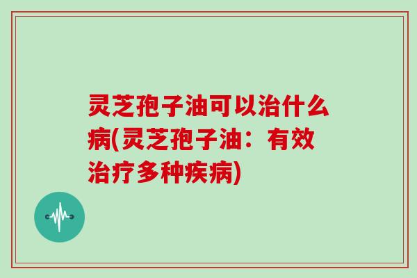 灵芝孢子油可以什么(灵芝孢子油:有效多种) 灵芝孢子油可以什么(灵芝孢子油:有效多种)