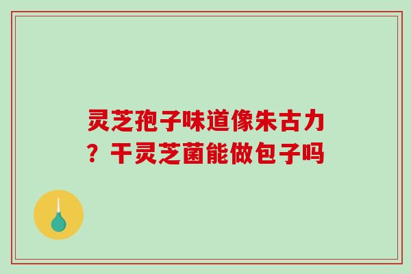 灵芝孢子味道像朱古力?干灵芝菌能做包子吗 灵芝孢子味道像朱古力?干灵芝菌能做包子吗