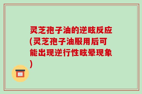 灵芝孢子油的逆眩反应(灵芝孢子油服用后可能出现逆行性眩晕现象) 灵芝孢子油的逆眩反应(灵芝孢子油服用后可能出现逆行性眩晕现象)