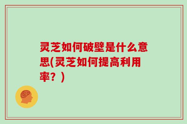 灵芝如何破壁是什么意思(灵芝如何提高利用率?) 灵芝如何破壁是什么意思(灵芝如何提高利用率?)