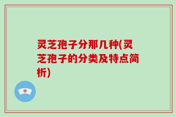 灵芝孢子分那几种(灵芝孢子的分类及特点简析) 灵芝孢子分那几种(灵芝孢子的分类及特点简析)