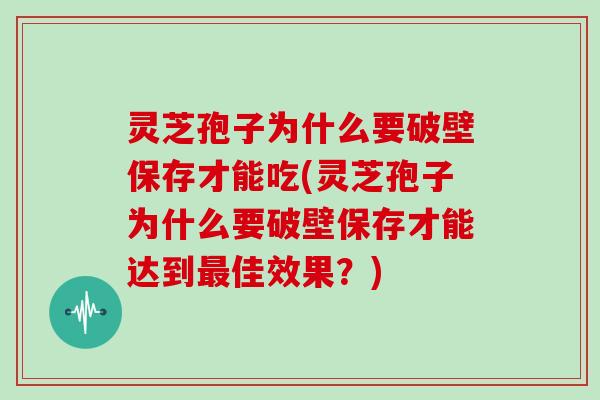 灵芝孢子为什么要破壁保存才能吃(灵芝孢子为什么要破壁保存才能达到佳效果?) 灵芝孢子为什么要破壁保存才能吃(灵芝孢子为什么要破壁保存才能达到佳效果?)