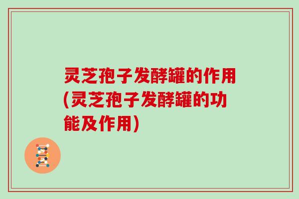 灵芝孢子发酵罐的作用(灵芝孢子发酵罐的功能及作用) 灵芝孢子发酵罐的作用(灵芝孢子发酵罐的功能及作用)