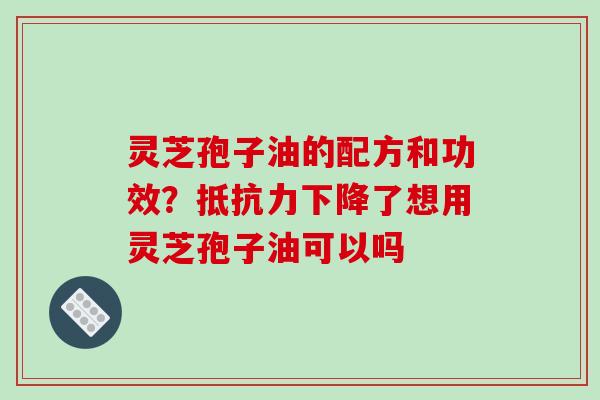 灵芝孢子油的配方和功效?抵抗力下降了想用灵芝孢子油可以吗 灵芝孢子油的配方和功效?抵抗力下降了想用灵芝孢子油可以吗