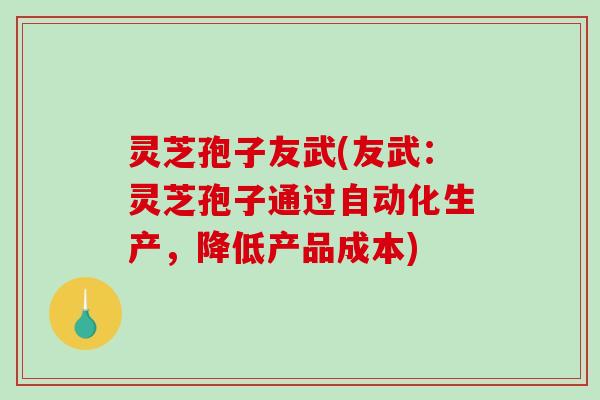 灵芝孢子友武(友武:灵芝孢子通过自动化生产,降低产品成本) 灵芝孢子友武(友武:灵芝孢子通过自动化生产,降低产品成本)