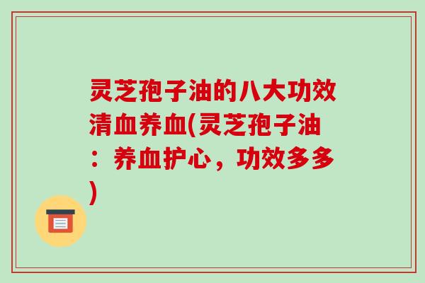 灵芝孢子油的八大功效清(灵芝孢子油:护心,功效多多) 灵芝孢子油的八大功效清(灵芝孢子油:护心,功效多多)