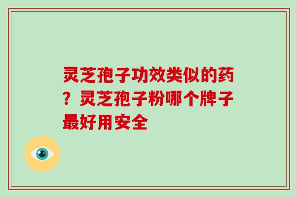 灵芝孢子功效类似的药?灵芝孢子粉哪个牌子好用安全 灵芝孢子功效类似的药?灵芝孢子粉哪个牌子好用安全
