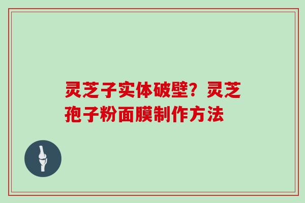 灵芝子实体破壁?灵芝孢子粉面膜制作方法 灵芝子实体破壁?灵芝孢子粉面膜制作方法