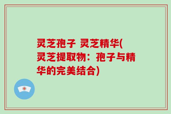 灵芝孢子 灵芝精华(灵芝提取物:孢子与精华的完美结合) 灵芝孢子 灵芝精华(灵芝提取物:孢子与精华的完美结合)