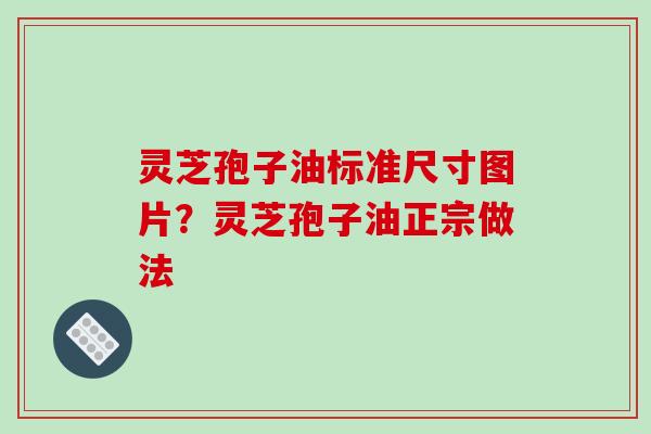 灵芝孢子油标准尺寸图片?灵芝孢子油正宗做法 灵芝孢子油标准尺寸图片?灵芝孢子油正宗做法