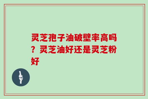 灵芝孢子油破壁率高吗?灵芝油好还是灵芝粉好 灵芝孢子油破壁率高吗?灵芝油好还是灵芝粉好