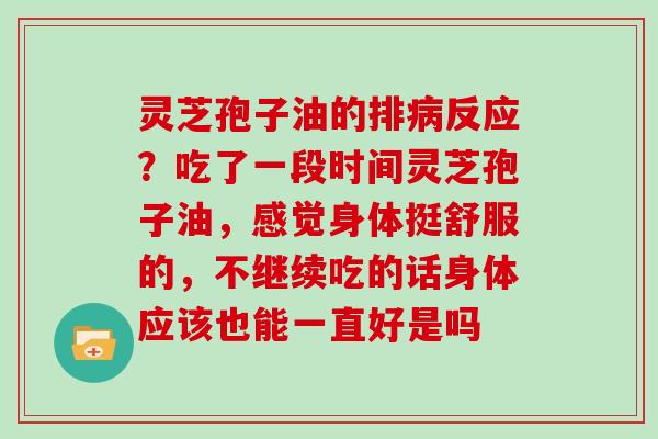 灵芝孢子油的排反应?吃了一段时间灵芝孢子油,感觉身体挺舒服的,不继续吃的话身体应该也能一直好是吗 灵芝孢子油的排反应?吃了一段时间灵芝孢子油,感觉身体挺舒服的,不继续吃的话身体应该也能一直好是吗