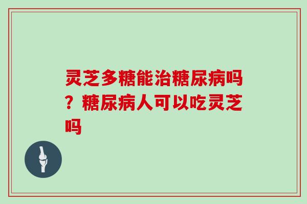灵芝多糖能吗？人可以吃灵芝吗