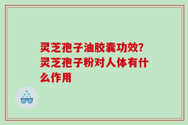 灵芝孢子油胶囊功效?灵芝孢子粉对人体有什么作用 灵芝孢子油胶囊功效?灵芝孢子粉对人体有什么作用